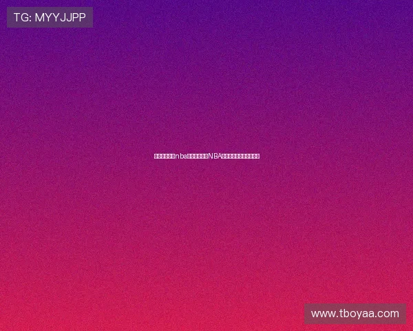 九球体育直播nba小仙带你畅看NBA赛事解析与精彩互动社区